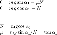 0 = mg\sin\alpha_1 - \mu N\\&#10;0 = mg\cos\alpha_1 - N\\\\&#10;&#10;N = mg\cos\alpha_1\\&#10;\mu = mg\sin\alpha_1/N = \tan\alpha_1