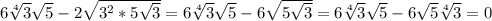 6 \sqrt[4]{3} \sqrt{5} -2 \sqrt{3^2*5 \sqrt{3}} }=6 \sqrt[4]{3} \sqrt{5} -6 \sqrt{5 \sqrt{3}} }=6 \sqrt[4]{3} \sqrt{5} -6 \sqrt{5}\sqrt[4]{3}=0