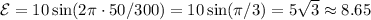 \mathcal{E} = 10\sin(2\pi\cdot50/300) = 10\sin(\pi/3) = 5\sqrt{3}\approx8.65