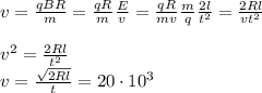 v = \frac{qBR}{m} = \frac{qR}{m}\frac{E}{v} = \frac{qR}{mv}\frac{m}{q}\frac{2l}{t^2} = \frac{2Rl}{vt^2}\\\\&#10;v^2 = \frac{2Rl}{t^2}\\&#10;v = \frac{\sqrt{2Rl}}{t} = 20\cdot10^3