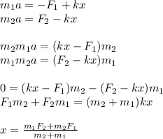 m_1a = -F_1+kx\\&#10;m_2a = F_2-kx\\\\&#10;m_2m_1a = (kx-F_1)m_2\\&#10;m_1m_2a = (F_2-kx)m_1\\\\&#10;0 = (kx-F_1)m_2 - (F_2-kx)m_1\\&#10;F_1m_2+F_2m_1 = (m_2+m_1)kx\\\\&#10;x = \frac{m_1F_2+m_2F_1}{m_2+m_1}