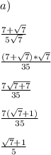 a) \\ \\ &#10;\frac{7+ \sqrt{7} }{5 \sqrt{7} } \\ \\&#10; \frac{(7+ \sqrt{7})* \sqrt{7} }{35} \\ \\ &#10; \frac{7 \sqrt{7 + 7 } }{35} \\ \\&#10; \frac{7 (\sqrt{7 }+1) }{35} \\ \\ &#10;\frac{ \sqrt{7 } + 1 }{5}