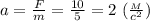 a= \frac{F}{m} = \frac{10}{5}=2 \ ( \frac{_M}{c^2})