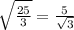 \sqrt{ \frac{25}{3} } = \frac{5}{ \sqrt{3} }