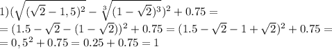 1) ( \sqrt{ (\sqrt{2}-1,5)^2 } - \sqrt[3]{(1- \sqrt{2} )^3} )^2+0.75= \\ =(1.5- \sqrt{2}-(1- \sqrt{2} ) )^2+0.75=(1.5- \sqrt{2}-1+ \sqrt{2} )^2+0.75= \\ =0,5^2+0.75=0.25+0.75=1