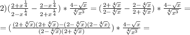 2) ( \frac{2+x^{ \frac{1}{4} }}{2-x^{ \frac{1}{4} }} -\frac{2-x^{ \frac{1}{4} }}{2+x^{ \frac{1}{4} }})* \frac{4- \sqrt{x} }{ \sqrt[4]{x^3} } = (\frac{2+ \sqrt[4]{x} }{2- \sqrt[4]{x} }-\frac{2- \sqrt[4]{x} }{2+ \sqrt[4]{x} })* \frac{4- \sqrt{x} }{ \sqrt[4]{x^3} } = \\ \\= (\frac{(2+ \sqrt[4]{x})(2+ \sqrt[4]{x})-(2- \sqrt[4]{x})(2- \sqrt[4]{x}) }{(2- \sqrt[4]{x})(2+ \sqrt[4]{x}) } })* \frac{4- \sqrt{x} }{ \sqrt[4]{x^3} } =