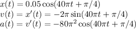 x(t) = 0.05\cos(40\pi t+\pi/4)\\&#10;v(t) = x'(t) = -2\pi\sin(40\pi t+\pi/4)\\&#10;a(t) = v'(t) = -80\pi^2\cos(40\pi t+\pi/4)