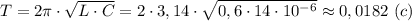 T=2 \pi \cdot \sqrt{L\cdot C} =2\cdot 3,14\cdot \sqrt{0,6\cdot 14\cdot 10^{-6}}\approx 0,0182 \ (c)