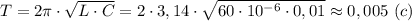 T=2 \pi \cdot \sqrt{L\cdot C} =2\cdot 3,14\cdot \sqrt{60\cdot 10^{-6}\cdot 0,01}\approx 0,005 \ (c)