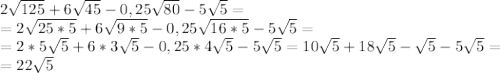 2 \sqrt{125} +6 \sqrt{45}-0,25 \sqrt{80}-5 \sqrt{5}= \\ = 2 \sqrt{25*5} +6 \sqrt{9*5}-0,25 \sqrt{16*5}-5 \sqrt{5}= \\ =2*5 \sqrt{5} +6 *3\sqrt{5}-0,25*4 \sqrt{5}-5 \sqrt{5}=10\sqrt{5} +18\sqrt{5}- \sqrt{5}-5 \sqrt{5}= \\ =22 \sqrt{5}