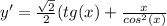 y'= \frac{ \sqrt{2} }{2} (tg(x)+ \frac{x}{cos^2(x)}