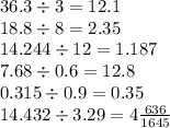 36.3 \div 3 = 12. 1 \\ 18.8 \div 8 = 2.35 \\ 14.244 \div 12 = 1.187 \\ 7.68 \div 0.6 = 12.8 \\ 0.315 \div 0.9 = 0.35 \\ 14.432 \div 3.29 = 4\frac{636}{1645}