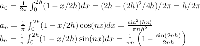 a_0=\frac{1}{2\pi}\int_0^{2h}(1-x/2h)dx = (2h - (2h)^2/4h)/&#10;2\pi = h/2\pi\\\\&#10;a_n = \frac{1}{\pi}\int_0^{2h}(1-x/2h)\cos (nx) dx = \frac{\sin^2(hn)}{\pi n h^2}\\&#10;b_n = \frac{1}{\pi}\int_0^{2h}(1-x/2h)\sin (nx) dx = \frac{1}{\pi n}\left(1-\frac{\sin(2nh)}{2nh}\right)&#10;