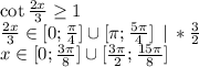 \cot \frac{2x}3 \ge 1\\&#10;\frac{2x}3 \in [0;\frac{\pi}4] \cup [\pi;\frac{5\pi}4] \: \: | \: * \frac32 \\&#10;x \in [0;\frac{3\pi}8] \cup [\frac{3\pi}2;\frac{15\pi}8]