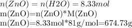 n(ZnO)=n(H2O)=8.33mol&#10;&#10;m(ZnO)=n(ZnO)*M(ZnO)&#10;&#10;m(ZnO)=8.33mol*81g/mol=674.73g&#10;&#10;