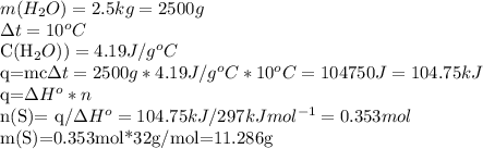 m(H_{2}O)=2.5kg=2500g&#10;&#10; \Delta t=10^{o}C&#10;&#10;C(H_{2}O))=4.19J/g^{o}C&#10;&#10;q=mc\Delta t=2500g*4.19J/g^{o}C*10^{o}C=104750J=104.75kJ&#10;&#10;q=\Delta H^{o} *n&#10;&#10;n(S)= q/\Delta H^{o}=104.75kJ/297kJmol^{-1}=0.353mol&#10;&#10;m(S)=0.353mol*32g/mol=11.286g&#10;