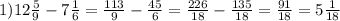 1) 12 \frac{5}{9} - 7 \frac{1}{6} = \frac{113}{9} - \frac{45}{6} = \frac{226}{18} - \frac{135}{18} = \frac{91}{18} = 5 \frac{1}{18} &#10;