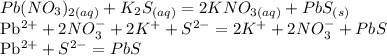 Pb(NO_{3})_{2(aq)} + K_{2}S_{(aq)}=2KNO_{3(aq)} +PbS_{(s)}&#10;&#10;Pb^{2+}+2NO_{3}^{-} +2K^{+}+S^{2-}=2K^{+}+2NO_{3}^{-}+PbS&#10;&#10;Pb^{2+}+S^{2-}=PbS&#10;