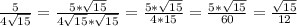 \frac{5}{4 \sqrt{15} }= \frac{5*\sqrt{15}}{4\sqrt{15}*\sqrt{15}} =\frac{5*\sqrt{15}}{4*15}=\frac{5*\sqrt{15}}{60}= \frac{ \sqrt{15} }{12}