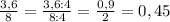 \frac{3,6}{8}= \frac{3,6:4}{8:4}= \frac{0,9}{2}=0,45