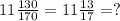 11 \frac{130}{170}= 11\frac{13}{17} =?