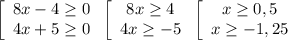 \left[\begin{array}{ccc}8x-4\geq0\\4x+5\geq0\end{array}\right\left[\begin{array}{ccc}8x\geq4\\4x\geq-5\end{array}\right\left[\begin{array}{ccc}x\geq0,5\\x\geq-1,25\end{array}\right