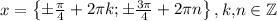 \displaystyle x=\begin{Bmatrix}\pm \frac{\pi}4 +2\pi k;\pm \frac{3\pi}4 +2\pi n\end{Bmatrix} ,k,\! n\in \mathbb{Z}