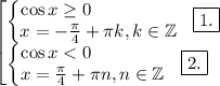 \displaystyle \begin{bmatrix}\begin{Bmatrix}\cos x\ge 0~~~~~~~~~~~~~~\\ x=-\frac{\pi}4 +\pi k,k\in \mathbb{Z} \end{matrix} ~~\boxed {1.}\\ \begin{Bmatrix}\cos x