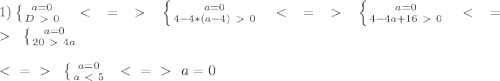 1) \left \{ {{a=0} \atop {D\ \textgreater \ 0}} \right. \ \ \textless \ =\ \textgreater \ \ \left \{ {{a=0} \atop {4-4*(a-4)\ \textgreater \ 0}} \right. \ \ \textless \ =\ \textgreater \ \ \left \{ {{a=0} \atop {4-4a+16\ \textgreater \ 0}} \right. \ \ \textless \ =\ \textgreater \ \ \left \{ {{a=0} \atop {20\ \textgreater \ 4a}} \right. \ \\ \\ \ \textless \ =\ \textgreater \ \ \left \{ {{a=0} \atop {a\ \textless \ 5}} \right.\ \ \textless \ =\ \textgreater \ \ a=0