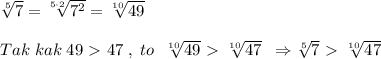 \sqrt[5]{7}= \sqrt[5\cdot 2]{7^2} = \sqrt[10]{49} \\\\Tak\; kak\; 49\ \textgreater \ 47\; ,\; to\; \; \sqrt[10]{49}\ \textgreater \ \sqrt[10]{47}\; \; \Rightarrow \sqrt[5]{7}\ \textgreater \ \sqrt[10]{47}