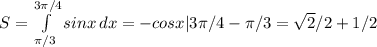 S= \int\limits^{3 \pi /4}_{ \pi /3} {sinx} \, dx =-cosx|3 \pi /4- \pi /3= \sqrt{2} /2+1/2