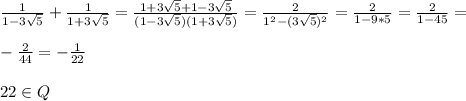 \frac{1}{1-3 \sqrt{5} }+ \frac{1}{1+3 \sqrt{5} }= \frac{1+3 \sqrt{5}+1-3 \sqrt{5} }{(1-3 \sqrt{5})(1+3 \sqrt{5}) }= \frac{2}{1^2-(3 \sqrt{5})^2 }= \frac{2}{1-9*5} = \frac{2}{1-45}=\\\\ - \frac{2}{44}=- \frac{1}{22}\\\\22\in Q