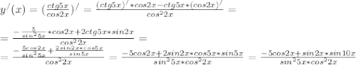 y^{/} (x)= (\frac{ctg 5x}{cos 2x} )^{/}= \frac{(ctg 5x)^{/}*cos 2x-ctg5x*(cos 2x)^{/}}{cos ^{2}2x } = \\ \\ = \frac{- \frac{5}{sin ^{2} 5x} *cos 2x+2ctg5x*sin 2x}{cos ^{2}2x } = \\ = \frac{- \frac{5cos 2x}{sin ^{2} 5x} + \frac{2sin 2x*cos5x}{sin 5x} }{cos ^{2}2x } = \frac{- 5cos 2x+2sin 2x*cos5x*sin5x}{sin ^{2} 5x*cos ^{2}2x } = \frac{-5cos 2x+sin 2x*sin10x}{ sin ^{2} 5x*cos ^{2}2x }