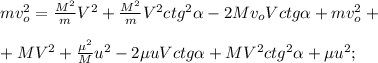 mv_o^2 = \frac{M^2}{m} V^2 + \frac{M^2}{m} V^2 ctg^2{ \alpha } - 2 M v_o V ctg{ \alpha } + m v_o^2 +\\\\+ M V^2 + \frac{\mu^2}{M} u^2 - 2 \mu u V ctg{ \alpha } + M V^2 ctg^2{ \alpha } + \mu u^2 ;