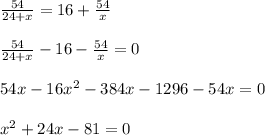 \frac{54}{24 + x}=16+ \frac{54}{x} \\ \\ \frac{54}{24+x}-16- \frac{54}{x}=0 \\ \\ 54x-16x^2-384x-1296-54x=0 \\ \\ x^2+24x-81=0