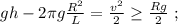 gh - 2 \pi g \frac{ R^2 }{L} = \frac{v^2}{2} \geq \frac{Rg}{2} \ ;