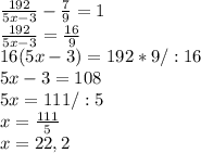 \frac{192}{5x-3} - \frac{7}{9} =1\\ \frac{192}{5x-3} = \frac{16}{9} \\16(5x-3)=192*9/:16\\5x-3=108\\5x=111/:5\\x= \frac{111}{5} \\x=22,2