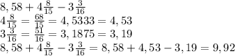 8,58 +4 \frac{8}{15}-3 \frac{3}{16} \\ 4 \frac{8}{15}= \frac{68}{15}=4,5333=4,53 \\ 3 \frac{3}{16} = \frac{51}{16} = 3,1875 = 3,19 \\ 8,58+4 \frac{8}{15} -3 \frac{3}{16} =8,58+4,53-3,19=9,92