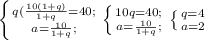 \left \{ {{q( \frac{10(1+q)}{1+q} }=40; \atop {a= \frac{10}{1+q}; }} \right. &#10; \left \{ {{10q=40}; \atop {a= \frac{10}{1+q}; }} \right. &#10; \left \{ {{q=4} \atop {a=2}} \right.