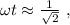 \omega t \approx \frac{1}{ \sqrt{2} } \ ,