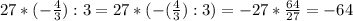 27*(- \frac{4}{3} ):3=27*(-( \frac{4}{3} ):3)=-27* \frac{64}{27} =-64