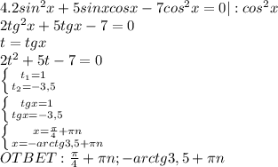 4. 2 sin^2x+5sin xcos x-7 cos^2x=0|:cos^2x \\ 2tg^2x+5tgx-7=0 \\ t=tgx \\ 2t^2+5t-7=0 \\ \left \{ {{t_1=1} \atop {t_2=-3,5}} \right. \\ \left \{ {{tgx=1} \atop {tgx=-3,5}} \right. \\ \left \{ {{x= \frac{ \pi }{4}+ \pi n } \atop {x=-arctg3,5+ \pi n}} \right. \\ OTBET: \frac{ \pi }{4} + \pi n;-arctg3,5+ \pi n