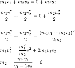 \displaystyle&#10;m_1v_1+m_2v_2 = 0+m_2u_2\\\\&#10;\frac{m_1v_1^2}{2}+\frac{m_2v_2^2}{2} = 0 + \frac{m_2u_2^2}{2}\\\\\\&#10;\frac{m_1v_1^2}{2}+\frac{m_2v_2^2}{2} = \frac{(m_1v_1+m_2v_2)^2}{2m_2}\\\\&#10;m_1v_1^2 = \frac{m_1^2}{m_2}v_1^2+2m_1v_1v_2\\\\&#10;m_2 = \frac{m_1v_1}{v_1-2v_2} = 6&#10;