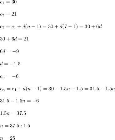 c_1=30 \\ \\ c_7=21 \\ \\ c_7=c_1+d(n-1)=30+d(7-1)=30+6d \\ \\ 30+6d=21 \\ \\ 6d=-9 \\ \\ d=-1.5 \\ \\ c_n=-6 \\ \\ c_n=c_1+d(n-1)=30-1.5n+1.5=31.5-1.5n \\ \\ 31.5-1.5n=-6 \\ \\ 1.5n=37.5 \\ \\ n=37.5:1.5 \\ \\ n=25&#10;