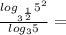 \frac{log_{3^{\frac{1}{2}}} 5^2}{log_3 5}=