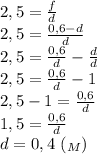 2,5= \frac{f}{d} \\ 2,5= \frac{0,6-d}{d} \\ 2,5= \frac{0,6}{d}- \frac{d}{d} \\ &#10;2,5=\frac{0,6}{d}-1 \\ 2,5-1=\frac{0,6}{d} \\ 1,5=\frac{0,6}{d} \\ d=0,4 \ (_M)