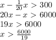 x- \frac{1}{20}x\ \textgreater \ 300 \\ 20x-x\ \textgreater \ 6000 \\ 19x\ \textgreater \ 6000 \\ x\ \textgreater \ \frac{6000}{19}