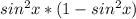 sin^{2} x * (1 - sin^{2} x)