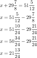 \[\begin{gathered}x+29\frac{7}{8}=51\frac{5}{{12}} \hfill \\x=51\frac{5}{{12}}-29\frac{7}{8}\hfill\\x=51\frac{{10}}{{24}}-29\frac{{21}}{{24}} \hfill \\x=50\frac{{34}}{{24}}-29\frac{{21}}{{24}} \hfill \\x=21\frac{{13}}{{24}}\hfill \\ \end{gathered}\]