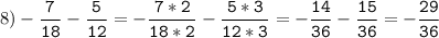 8)-\tt\displaystyle\frac{7}{18}-\frac{5}{12}=-\frac{7*2}{18*2}-\frac{5*3}{12*3}=-\frac{14}{36}-\frac{15}{36}=-\frac{29}{36}